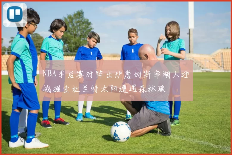 NBA季后赛对阵出炉詹姆斯率湖人迎战掘金杜兰特太阳遭遇森林狼