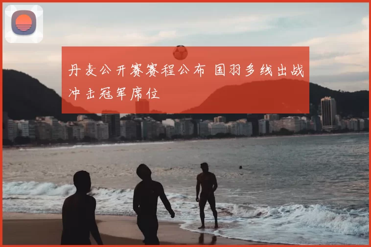 丹麦公开赛赛程公布 国羽多线出战冲击冠军席位