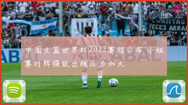 中国女篮世界杯2022赛程公布 小组赛对阵强敌出线压力加大
