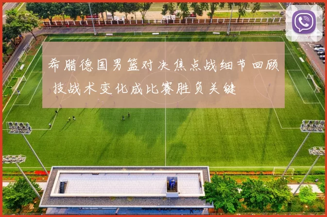 希腊德国男篮对决焦点战细节回顾 技战术变化成比赛胜负关键