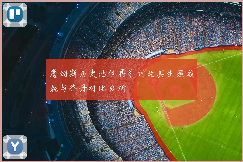 詹姆斯历史地位再引讨论其生涯成就与乔丹对比分析