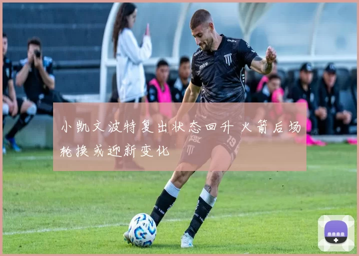 小凯文波特复出状态回升 火箭后场轮换或迎新变化