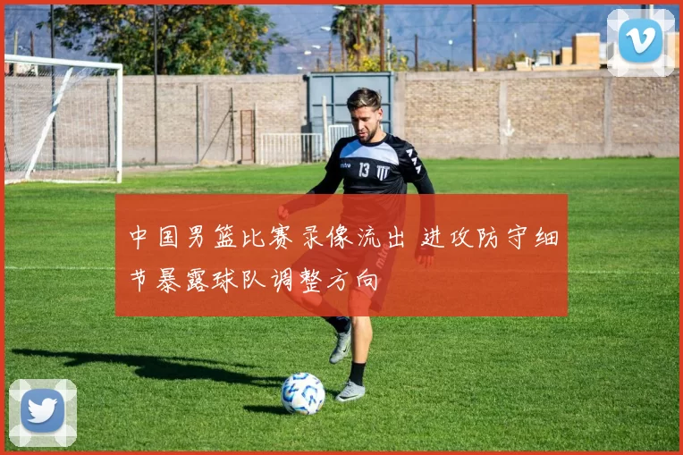 中国男篮比赛录像流出 进攻防守细节暴露球队调整方向