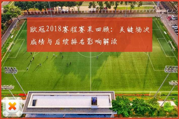 欧冠2018赛程赛果回顾:关键场次成绩与后续排名影响解读