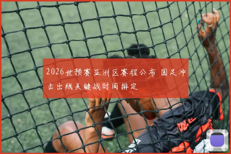 2026世预赛亚洲区赛程公布 国足冲击出线关键战时间排定