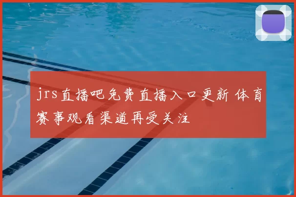 jrs直播吧免费直播入口更新 体育赛事观看渠道再受关注