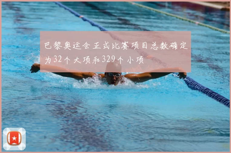 巴黎奥运会正式比赛项目总数确定为32个大项和329个小项