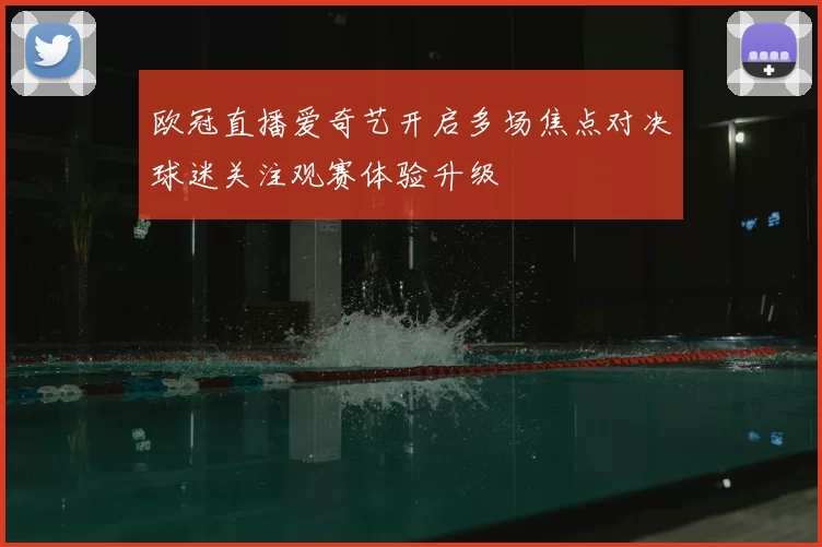欧冠直播爱奇艺开启多场焦点对决球迷关注观赛体验升级