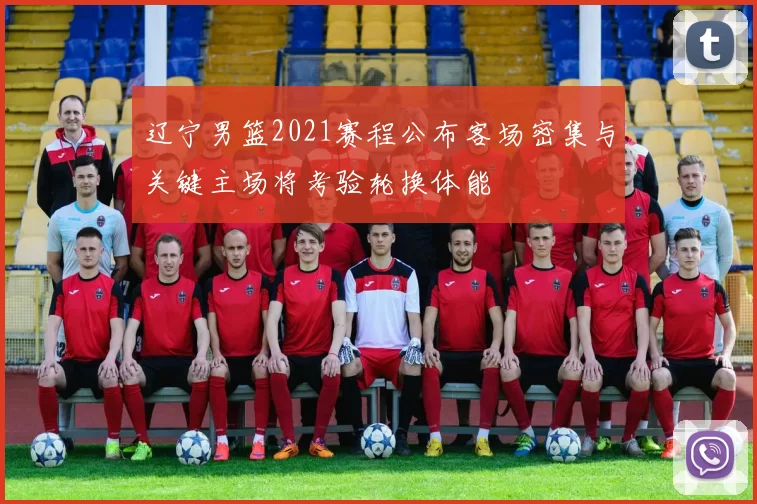 辽宁男篮2021赛程公布客场密集与关键主场将考验轮换体能