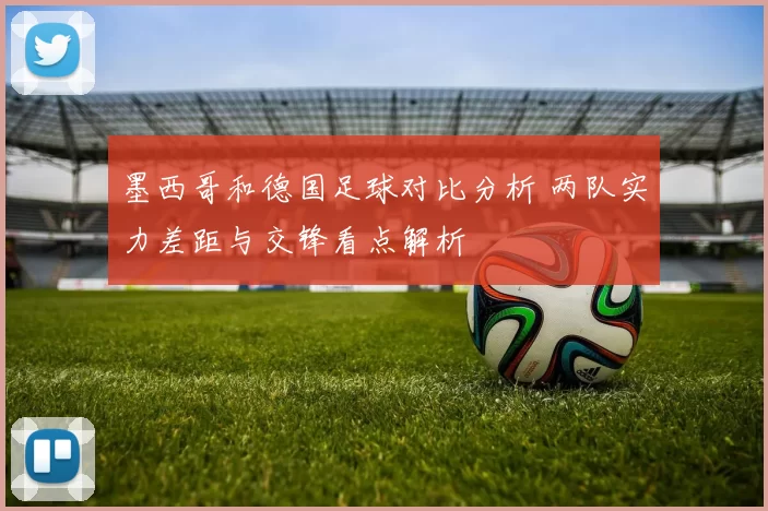 墨西哥和德国足球对比分析 两队实力差距与交锋看点解析