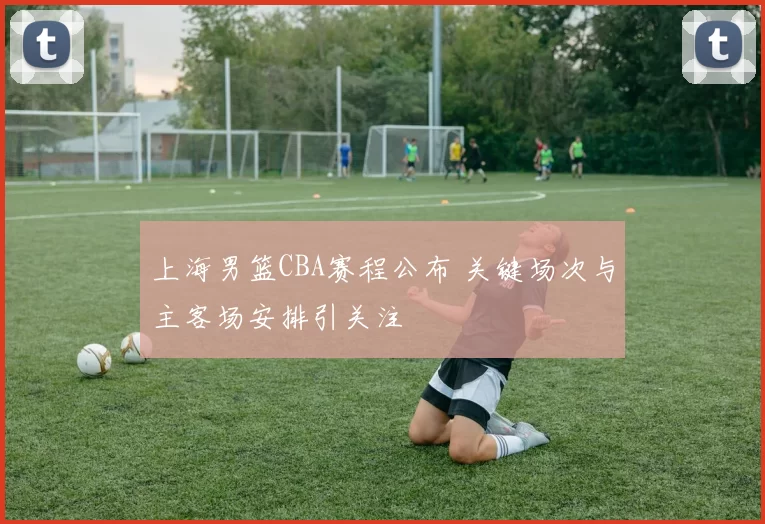 上海男篮CBA赛程公布 关键场次与主客场安排引关注