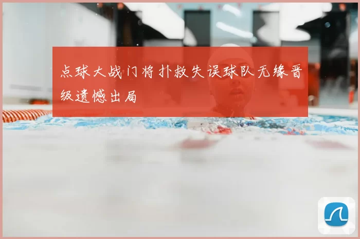 点球大战门将扑救失误球队无缘晋级遗憾出局