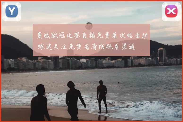 曼城欧冠比赛直播免费看攻略出炉 球迷关注免费高清线观看渠道