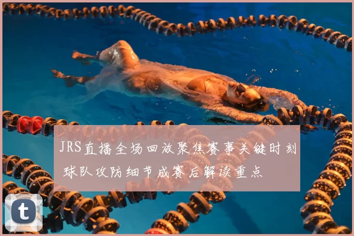 JRS直播全场回放聚焦赛事关键时刻 球队攻防细节成赛后解读重点