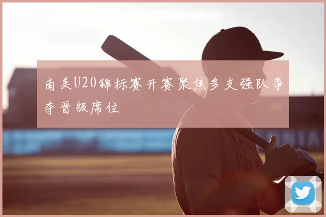南美U20锦标赛开赛聚焦多支强队争夺晋级席位