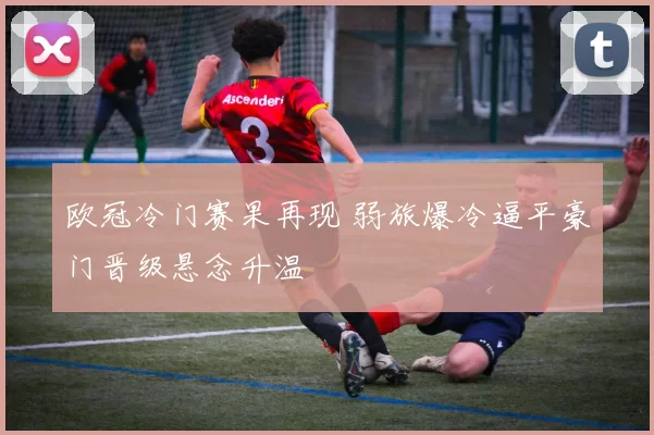 欧冠冷门赛果再现 弱旅爆冷逼平豪门晋级悬念升温