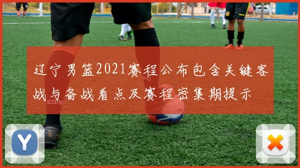 辽宁男篮2021赛程公布包含关键客战与备战看点及赛程密集期提示
