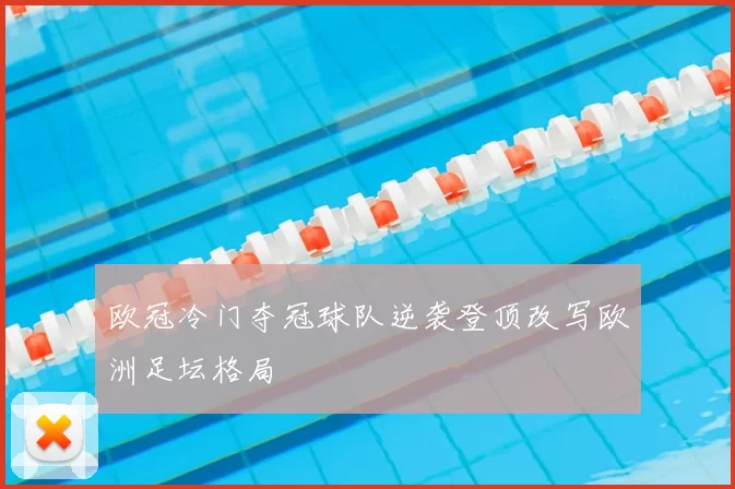 欧冠冷门夺冠球队逆袭登顶改写欧洲足坛格局
