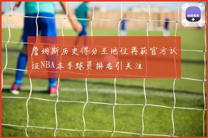 詹姆斯历史得分王地位再获官方认证NBA本季球员排名引关注