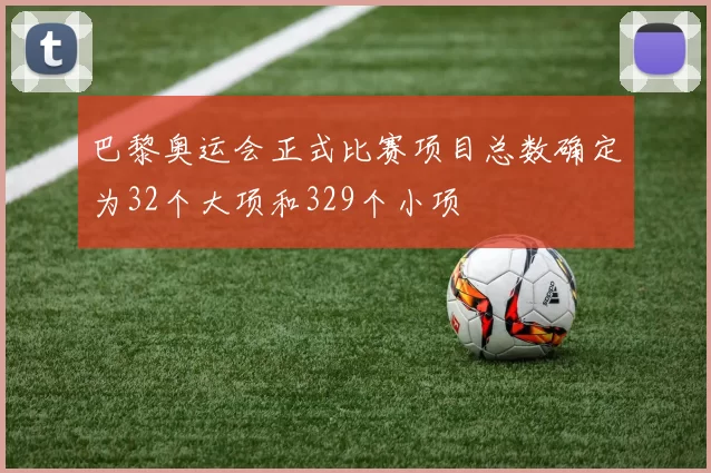巴黎奥运会正式比赛项目总数确定为32个大项和329个小项