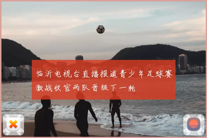 临沂电视台直播报道青少年足球赛激战收官两队晋级下一轮