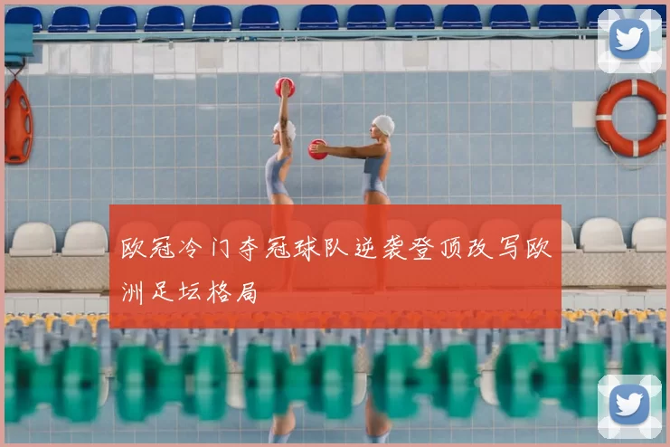 欧冠冷门夺冠球队逆袭登顶改写欧洲足坛格局