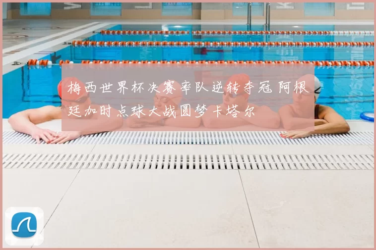 梅西世界杯决赛率队逆转夺冠 阿根廷加时点球大战圆梦卡塔尔