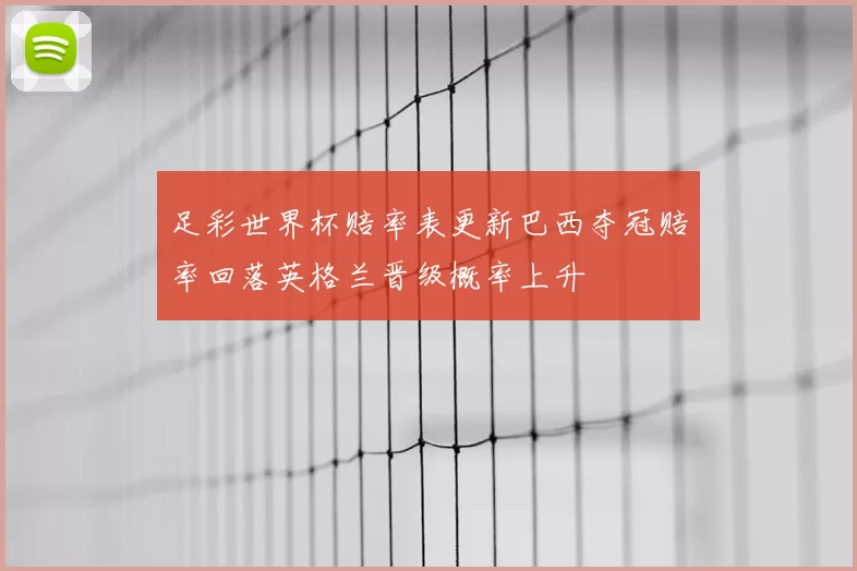 足彩世界杯赔率表更新巴西夺冠赔率回落英格兰晋级概率上升