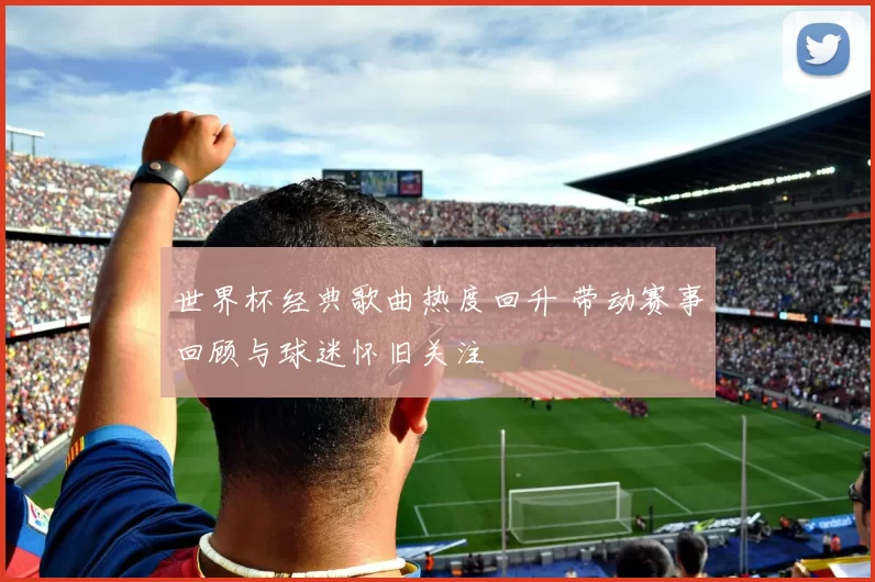 世界杯经典歌曲热度回升 带动赛事回顾与球迷怀旧关注