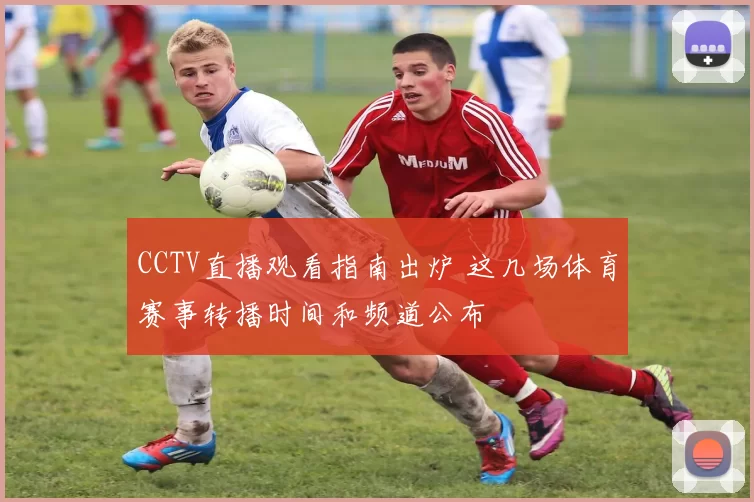 CCTV直播观看指南出炉 这几场体育赛事转播时间和频道公布