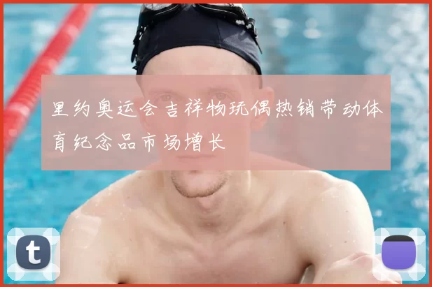 里约奥运会吉祥物玩偶热销带动体育纪念品市场增长