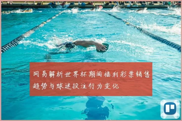 网易解析世界杯期间福利彩票销售趋势与球迷投注行为变化