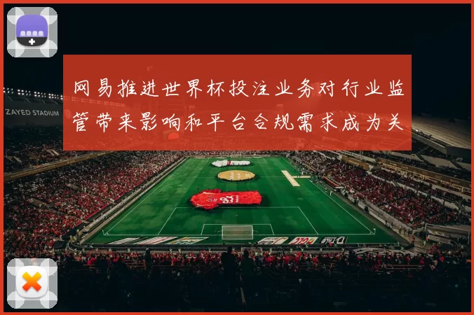 网易推进世界杯投注业务对行业监管带来影响和平台合规需求成为关注点