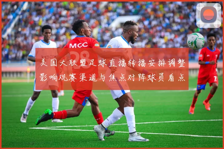 美国大联盟足球直播转播安排调整影响观赛渠道与焦点对阵球员看点