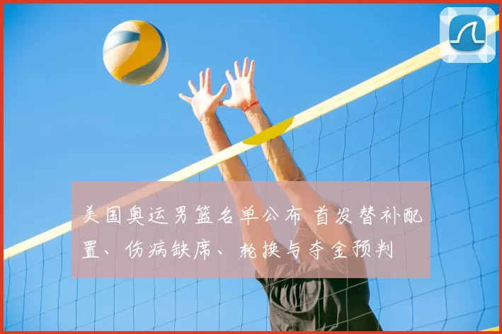 美国奥运男篮名单公布 首发替补配置、伤病缺席、轮换与夺金预判