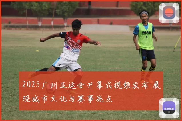 2025广州亚运会开幕式视频发布 展现城市文化与赛事亮点