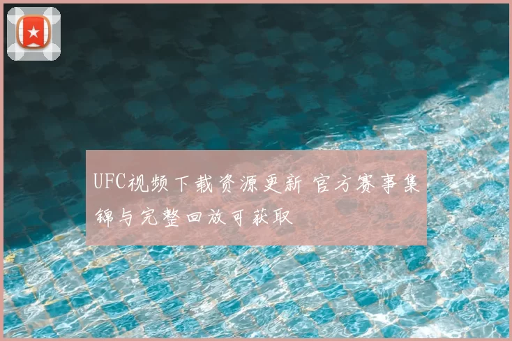 UFC视频下载资源更新 官方赛事集锦与完整回放可获取