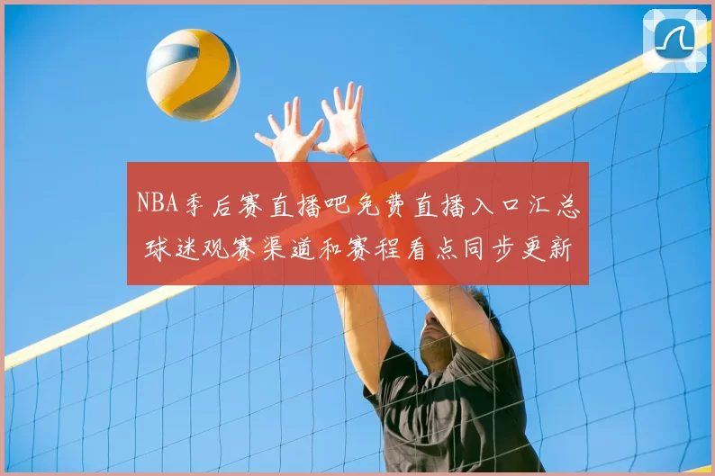 NBA季后赛直播吧免费直播入口汇总 球迷观赛渠道和赛程看点同步更新