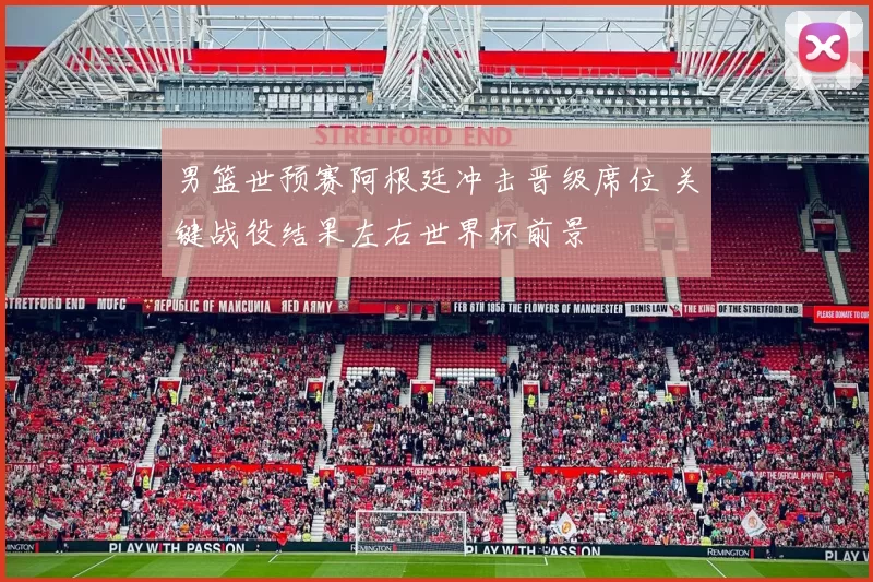 男篮世预赛阿根廷冲击晋级席位 关键战役结果左右世界杯前景