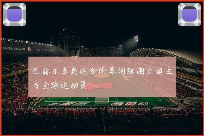 巴赫东京奥运会闭幕词致谢东道主与全球运动员