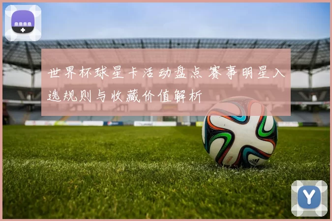 世界杯球星卡活动盘点 赛事明星入选规则与收藏价值解析