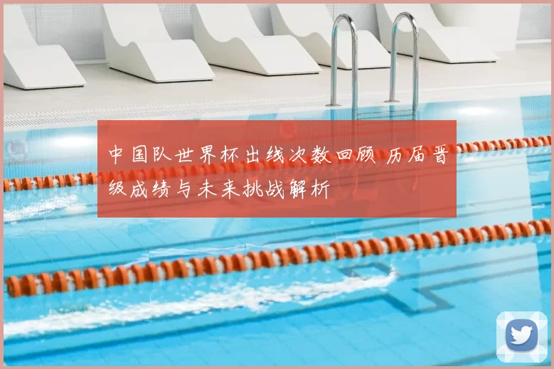 中国队世界杯出线次数回顾 历届晋级成绩与未来挑战解析