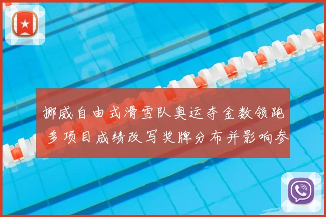 挪威自由式滑雪队奥运夺金数领跑 多项目成绩改写奖牌分布并影响参赛策略