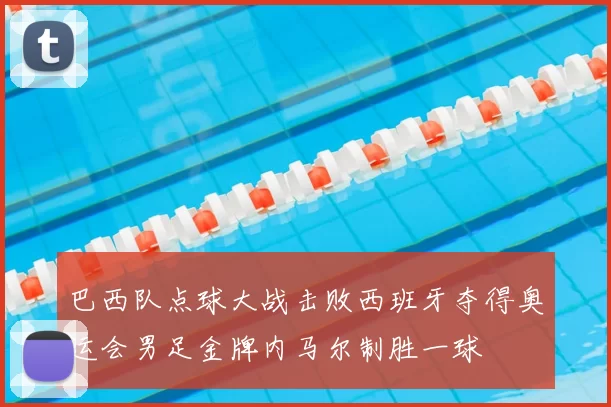 巴西队点球大战击败西班牙夺得奥运会男足金牌内马尔制胜一球