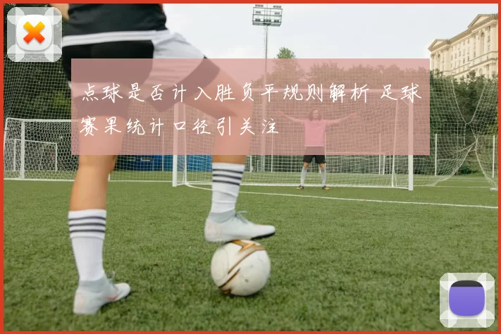 点球是否计入胜负平规则解析 足球赛果统计口径引关注