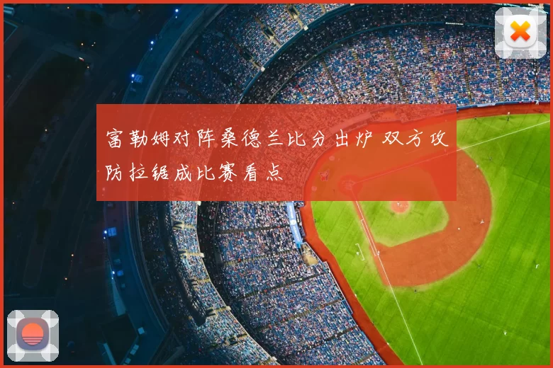 富勒姆对阵桑德兰比分出炉 双方攻防拉锯成比赛看点