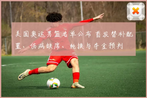 美国奥运男篮名单公布 首发替补配置、伤病缺席、轮换与夺金预判