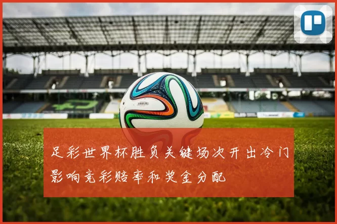 足彩世界杯胜负关键场次开出冷门影响竞彩赔率和奖金分配