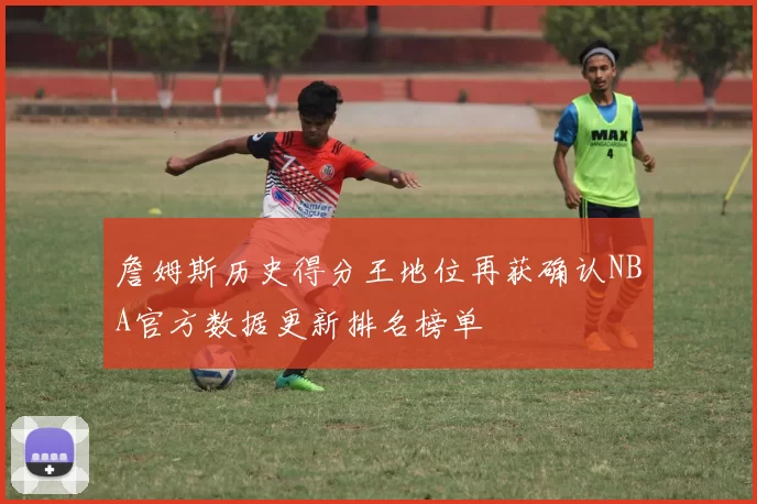 詹姆斯历史得分王地位再获确认NBA官方数据更新排名榜单