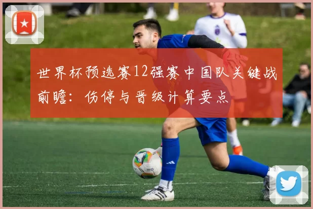 世界杯预选赛12强赛中国队关键战前瞻：伤停与晋级计算要点
